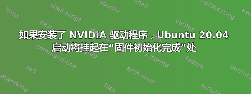 如果安装了 NVIDIA 驱动程序，Ubuntu 20.04 启动将挂起在“固件初始化完成”处