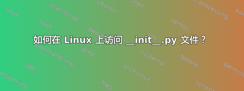 如何在 Linux 上访问 __init__.py 文件？