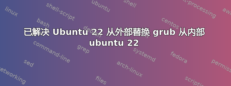 已解决 Ubuntu 22 从外部替换 grub 从内部 ubuntu 22