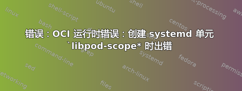 错误：OCI 运行时错误：创建 systemd 单元 `libpod-scope* 时出错