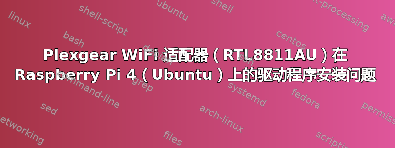 Plexgear WiFi 适配器（RTL8811AU）在 Raspberry Pi 4（Ubuntu）上的驱动程序安装问题