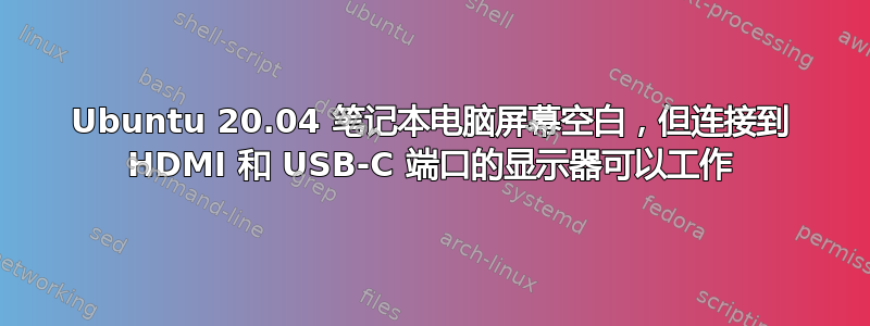 Ubuntu 20.04 笔记本电脑屏幕空白，但连接到 HDMI 和 USB-C 端口的显示器可以工作