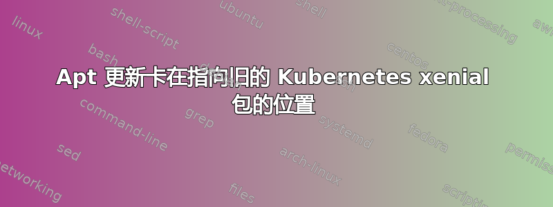 Apt 更新卡在指向旧的 Kubernetes xenial 包的位置