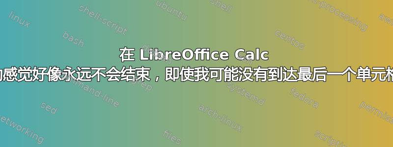 在 LibreOffice Calc 中滚动感觉好像永远不会结束，即使我可能没有到达最后一个单元格。？