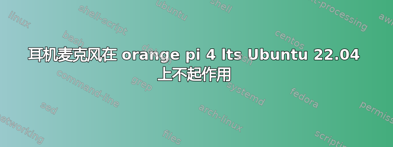 耳机麦克风在 orange pi 4 lts Ubuntu 22.04 上不起作用