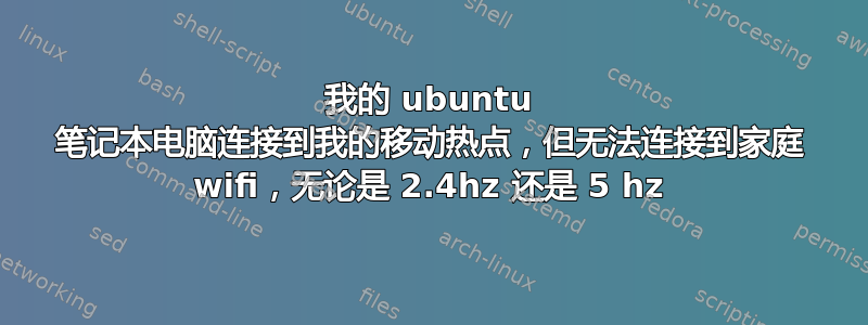 我的 ubuntu 笔记本电脑连接到我的移动热点，但无法连接到家庭 wifi，无论是 2.4hz 还是 5 hz