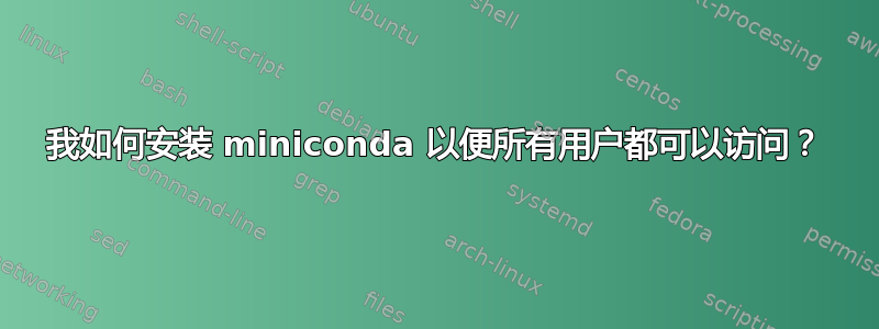 我如何安装 miniconda 以便所有用户都可以访问？