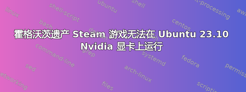 霍格沃茨遗产 Steam 游戏无法在 Ubuntu 23.10 Nvidia 显卡上运行