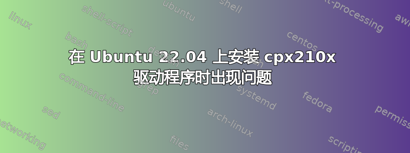 在 Ubuntu 22.04 上安装 cpx210x 驱动程序时出现问题