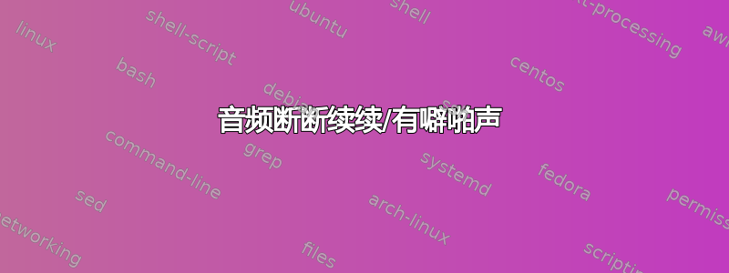 音频断断续续/有噼啪声