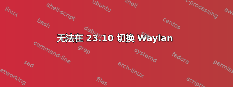 无法在 23.10 切换 Waylan