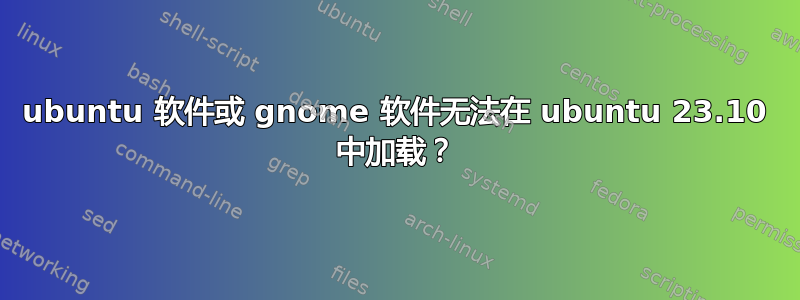 ubuntu 软件或 gnome 软件无法在 ubuntu 23.10 中加载？