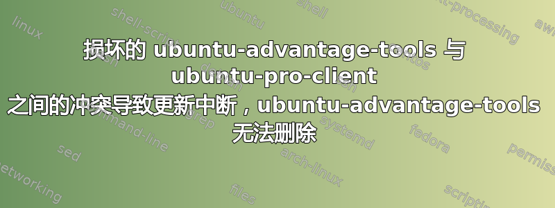 损坏的 ubuntu-advantage-tools 与 ubuntu-pro-client 之间的冲突导致更新中断，ubuntu-advantage-tools 无法删除