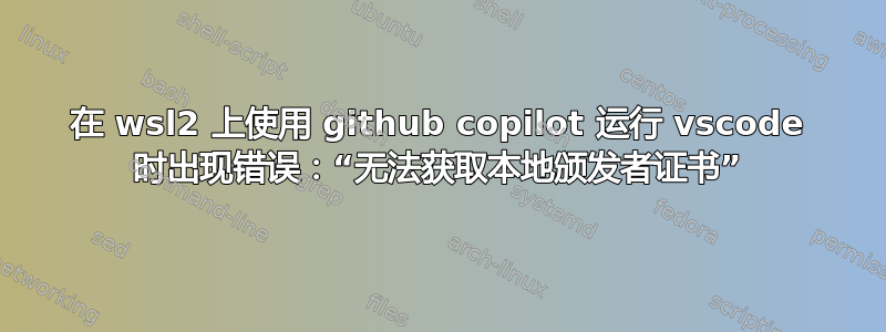 在 wsl2 上使用 github copilot 运行 vscode 时出现错误：“无法获取本地颁发者证书”