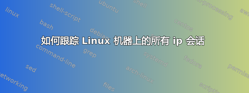 如何跟踪 Linux 机器上的所有 ip 会话