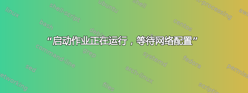 “启动作业正在运行，等待网络配置”