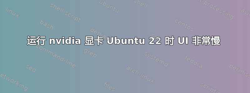 运行 nvidia 显卡 Ubuntu 22 时 UI 非常慢