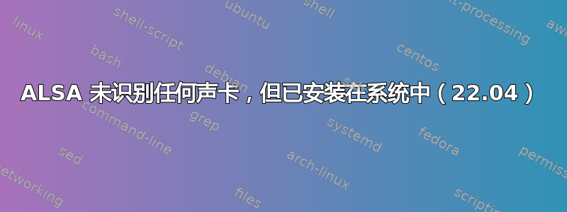 ALSA 未识别任何声卡，但已安装在系统中（22.04）