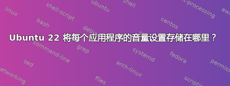 Ubuntu 22 将每个应用程序的音量设置存储在哪里？