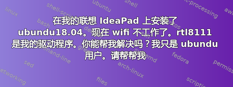 在我的联想 IdeaPad 上安装了 ubundu18.04。现在 wifi 不工作了。rtl8111 是我的驱动程序。你能帮我解决吗？我只是 ubundu 用户。请帮帮我