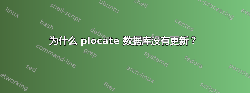 为什么 plocate 数据库没有更新？