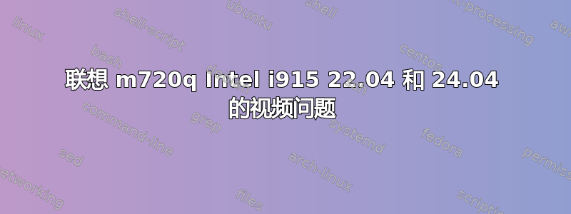 联想 m720q Intel i915 22.04 和 24.04 的视频问题