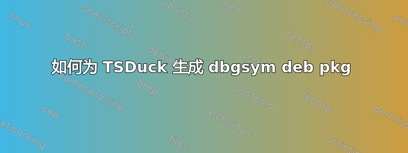 如何为 TSDuck 生成 dbgsym deb pkg