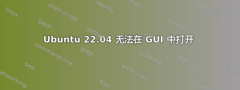 Ubuntu 22.04 无法在 GUI 中打开