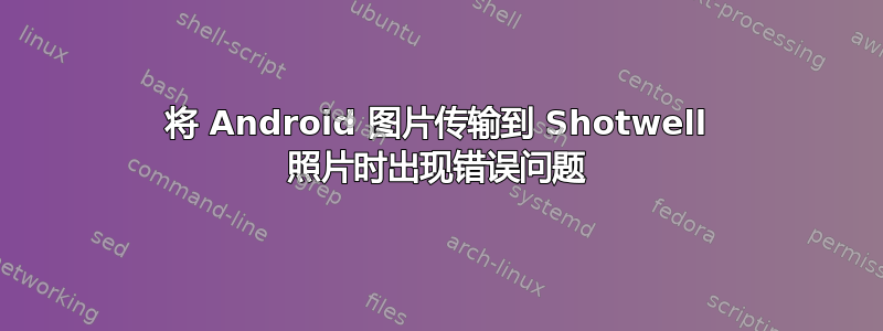 将 Android 图片传输到 Shotwell 照片时出现错误问题