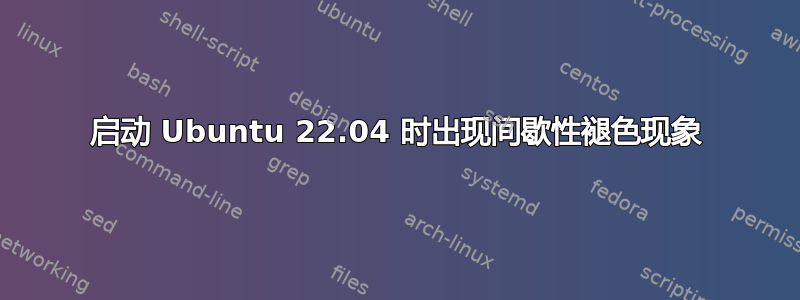 启动 Ubuntu 22.04 时出现间歇性褪色现象