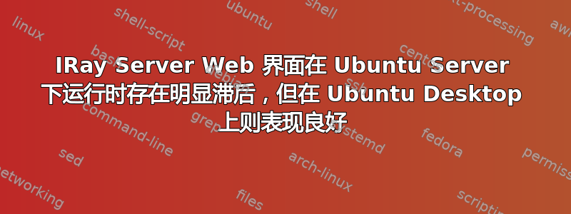 IRay Server Web 界面在 Ubuntu Server 下运行时存在明显滞后，但在 Ubuntu Desktop 上则表现良好