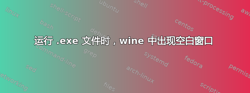 运行 .exe 文件时，wine 中出现空白窗口