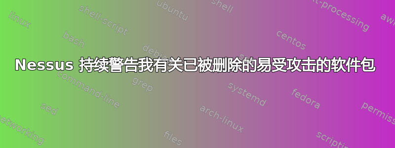 Nessus 持续警告我有关已被删除的易受攻击的软件包