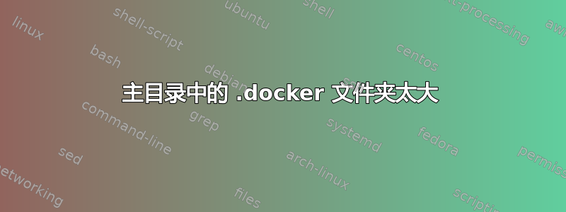 主目录中的 .docker 文件夹太大