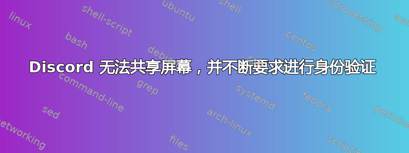 Discord 无法共享屏幕，并不断要求进行身份验证