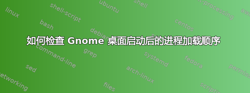 如何检查 Gnome 桌面启动后的进程加载顺序