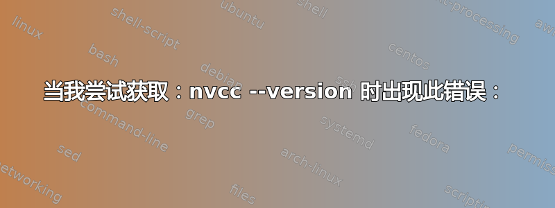 当我尝试获取：nvcc --version 时出现此错误：