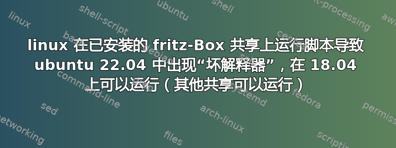 linux 在已安装的 fritz-Box 共享上运行脚本导致 ubuntu 22.04 中出现“坏解释器”，在 18.04 上可以运行（其他共享可以运行）