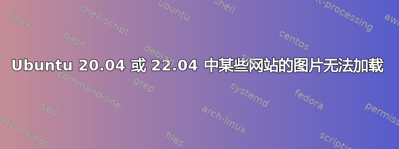 Ubuntu 20.04 或 22.04 中某些网站的图片无法加载