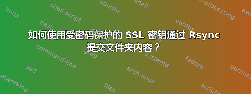 如何使用受密码保护的 SSL 密钥通过 Rsync 提交文件夹内容？