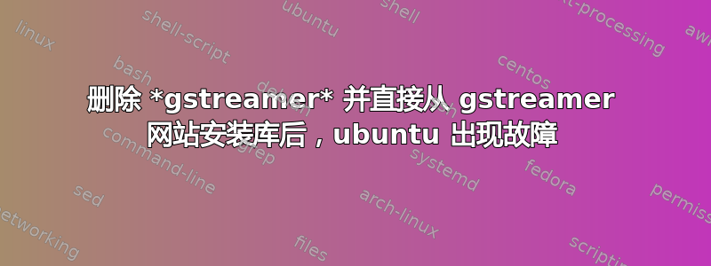 删除 *gstreamer* 并直接从 gstreamer 网站安装库后，ubuntu 出现故障