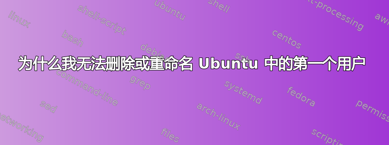 为什么我无法删除或重命名 Ubuntu 中的第一个用户