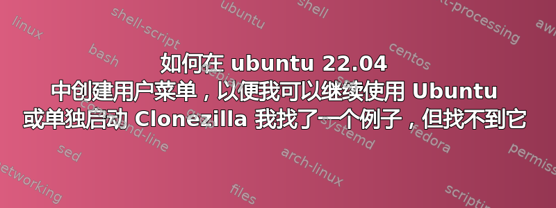 如何在 ubuntu 22.04 中创建用户菜单，以便我可以继续使用 Ubuntu 或单独启动 Clonezilla 我找了一个例子，但找不到它