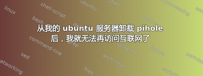 从我的 ubuntu 服务器卸载 pihole 后，我就无法再访问互联网了