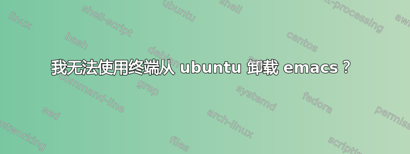 我无法使用终端从 ubuntu 卸载 emacs？