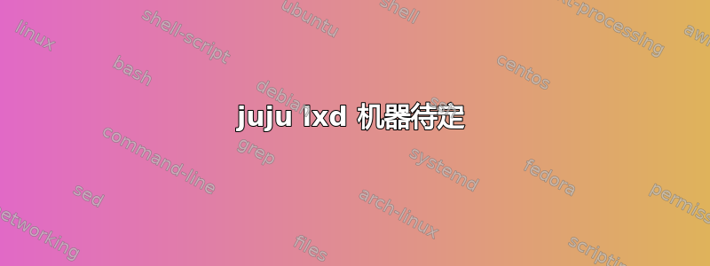 juju lxd 机器待定