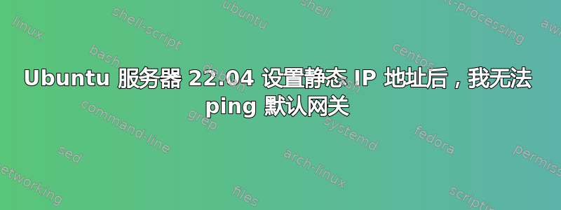 Ubuntu 服务器 22.04 设置静态 IP 地址后，我无法 ping 默认网关