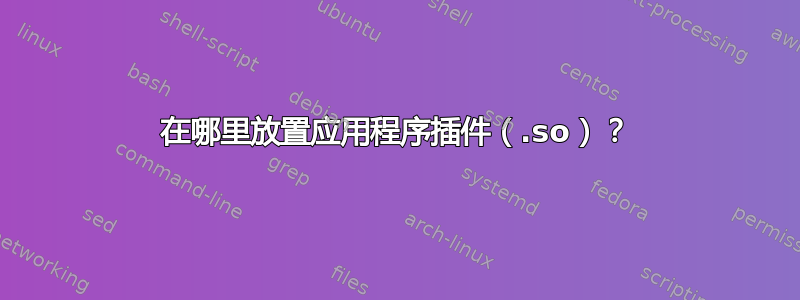 在哪里放置应用程序插件（.so）？