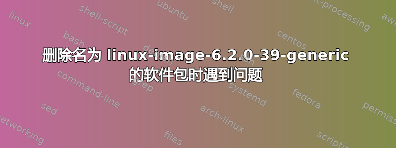 删除名为 linux-image-6.2.0-39-generic 的软件包时遇到问题