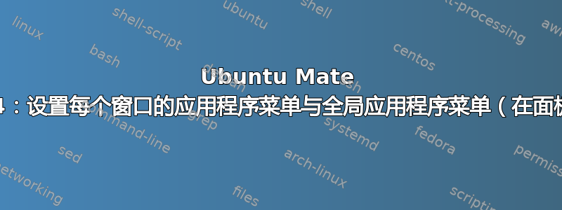 Ubuntu Mate 22.04：设置每个窗口的应用程序菜单与全局应用程序菜单（在面板中）